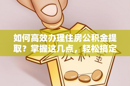 木里如何高效办理住房公积金提取？掌握这几点，轻松搞定！