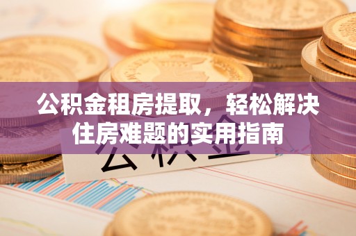 木里公积金租房提取，轻松解决住房难题的实用指南