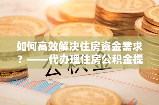 木里如何高效解决住房资金需求？——代办理住房公积金提取服务全解析