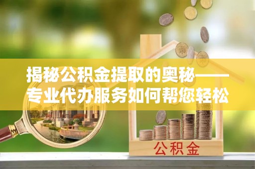 木里揭秘公积金提取的奥秘——专业代办服务如何帮您轻松搞定