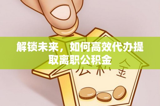 木里解锁未来，如何高效代办提取离职公积金