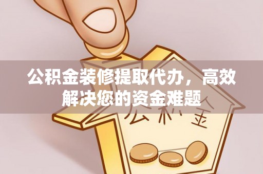 木里公积金装修提取代办，高效解决您的资金难题