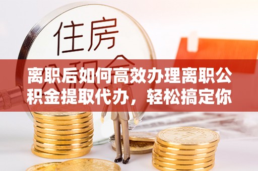 木里离职后如何高效办理离职公积金提取代办，轻松搞定你的公积金