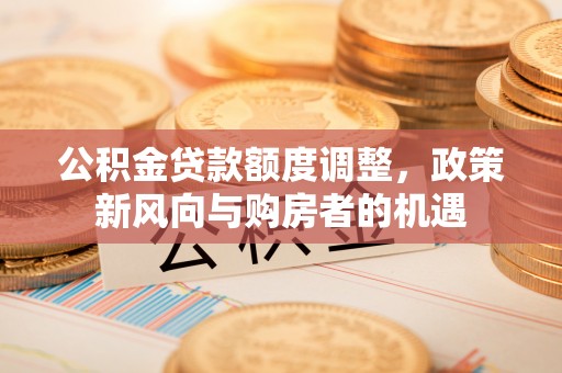 木里公积金贷款额度调整，政策新风向与购房者的机遇