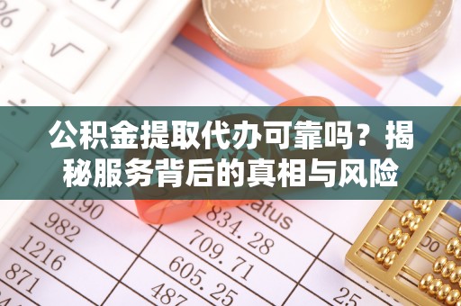 木里公积金提取代办可靠吗？揭秘服务背后的真相与风险