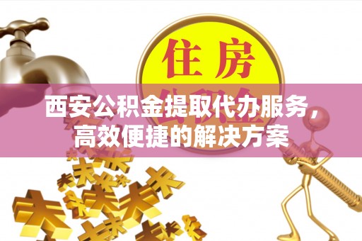木里西安公积金提取代办服务，高效便捷的解决方案
