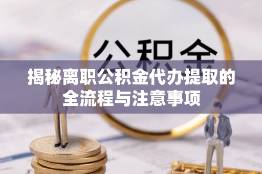 木里揭秘离职公积金代办提取的全流程与注意事项