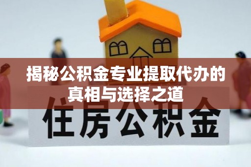 木里揭秘公积金专业提取代办的真相与选择之道