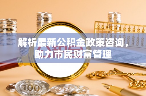 木里解析最新公积金政策咨询，助力市民财富管理