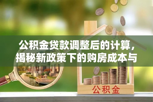 木里公积金贷款调整后的计算，揭秘新政策下的购房成本与规划策略