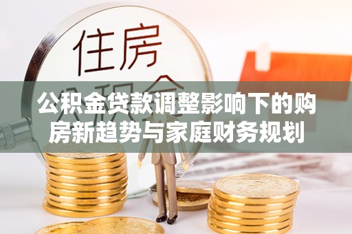 木里公积金贷款调整影响下的购房新趋势与家庭财务规划