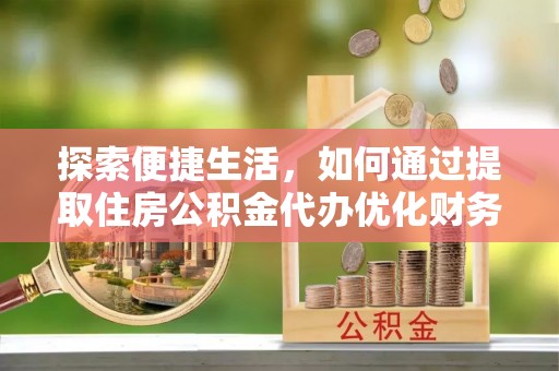 木里探索便捷生活，如何通过提取住房公积金代办优化财务规划