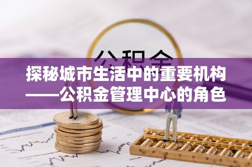 木里探秘城市生活中的重要机构——公积金管理中心的角色与意义