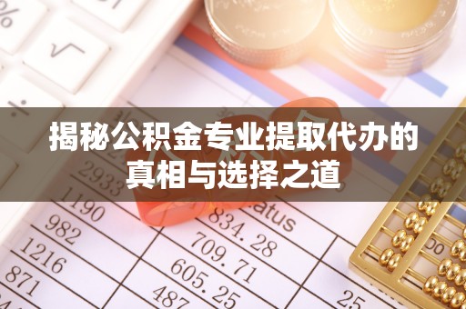 木里揭秘公积金专业提取代办的真相与选择之道