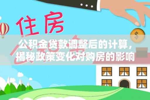 木里公积金贷款调整后的计算，揭秘政策变化对购房的影响