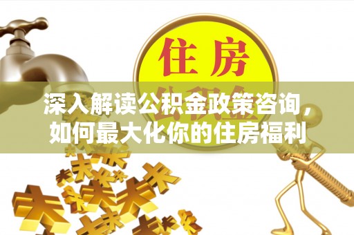 木里深入解读公积金政策咨询，如何最大化你的住房福利