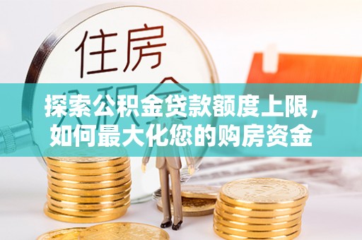 木里探索公积金贷款额度上限，如何最大化您的购房资金