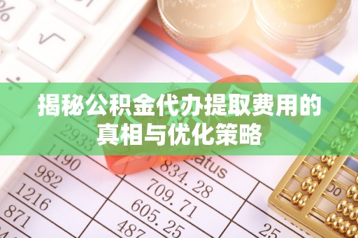 木里揭秘公积金代办提取费用的真相与优化策略