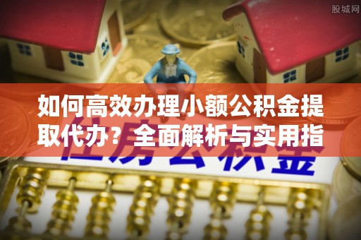 木里如何高效办理小额公积金提取代办？全面解析与实用指南