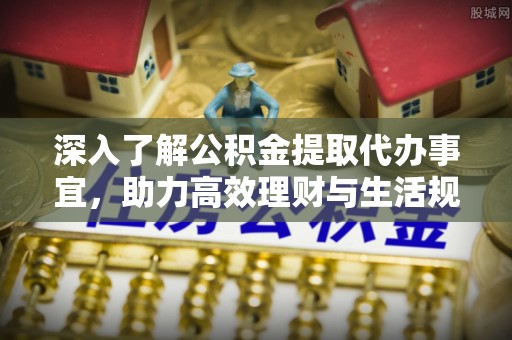 木里深入了解公积金提取代办事宜，助力高效理财与生活规划