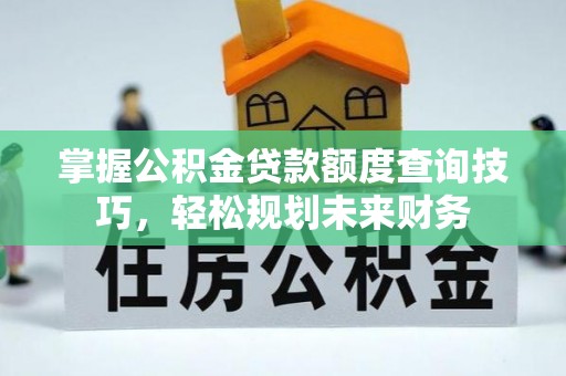 木里掌握公积金贷款额度查询技巧，轻松规划未来财务