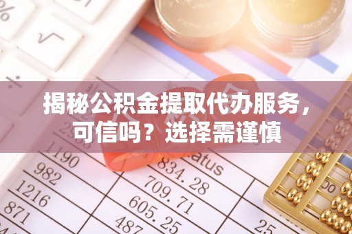 木里揭秘公积金提取代办服务，可信吗？选择需谨慎