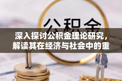 木里深入探讨公积金理论研究，解读其在经济与社会中的重要角色