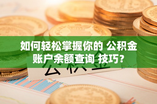 木里如何轻松掌握你的 公积金账户余额查询 技巧？