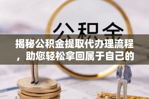 木里揭秘公积金提取代办理流程，助您轻松拿回属于自己的钱