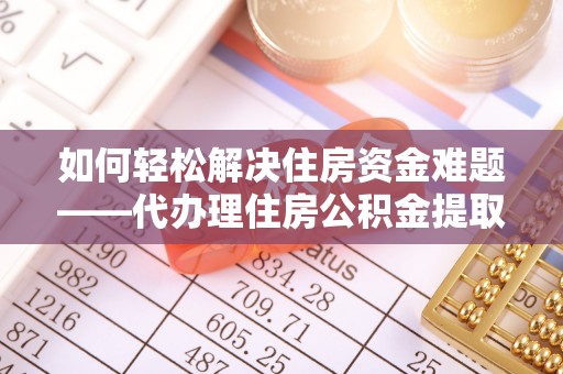 木里如何轻松解决住房资金难题——代办理住房公积金提取服务详解