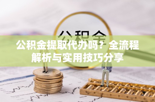 木里公积金提取代办吗？全流程解析与实用技巧分享