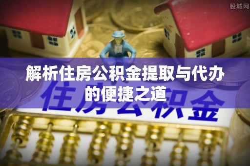 木里解析住房公积金提取与代办的便捷之道