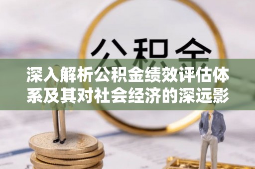 木里深入解析公积金绩效评估体系及其对社会经济的深远影响