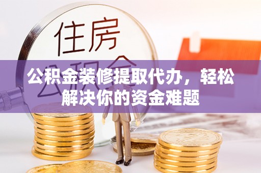 木里公积金装修提取代办，轻松解决你的资金难题