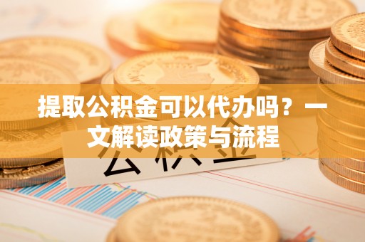 木里提取公积金可以代办吗？一文解读政策与流程