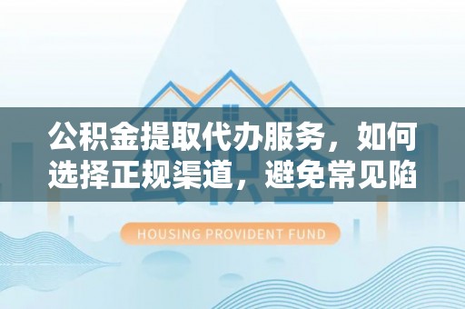 木里公积金提取代办服务，如何选择正规渠道，避免常见陷阱