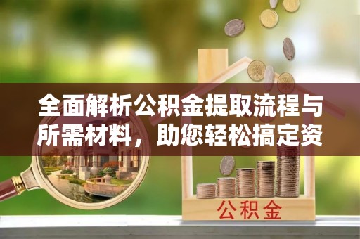 木里全面解析公积金提取流程与所需材料，助您轻松搞定资金提取