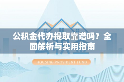木里公积金代办提取靠谱吗？全面解析与实用指南