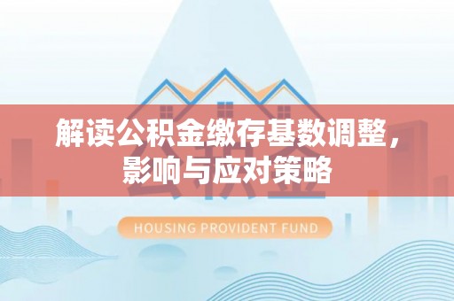 木里解读公积金缴存基数调整，影响与应对策略