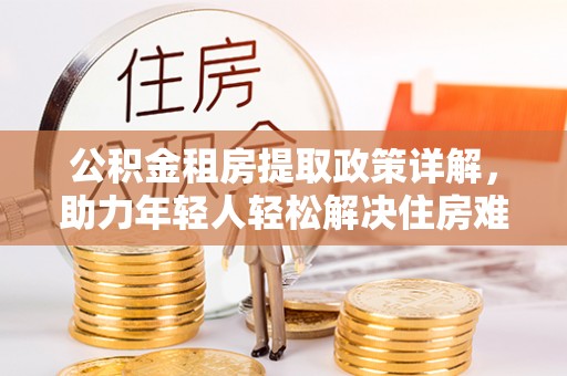 木里公积金租房提取政策详解，助力年轻人轻松解决住房难题