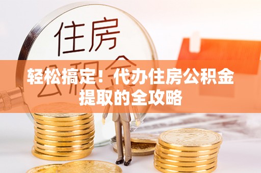 木里轻松搞定！代办住房公积金提取的全攻略