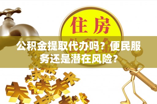 木里公积金提取代办吗？便民服务还是潜在风险？