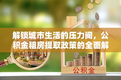 木里解锁城市生活的压力阀，公积金租房提取政策的全面解析与实践指南