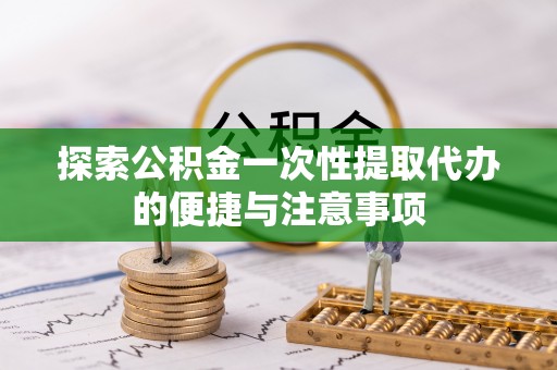 木里探索公积金一次性提取代办的便捷与注意事项