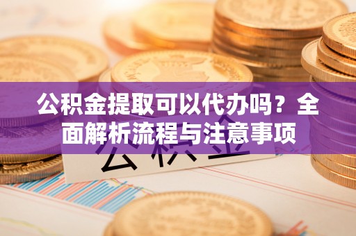 木里公积金提取可以代办吗？全面解析流程与注意事项