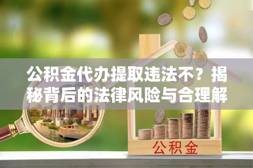 木里公积金代办提取违法不？揭秘背后的法律风险与合理解决方案