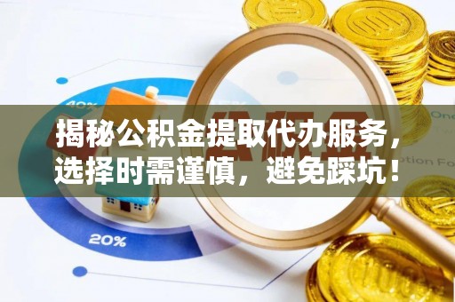 木里揭秘公积金提取代办服务，选择时需谨慎，避免踩坑！