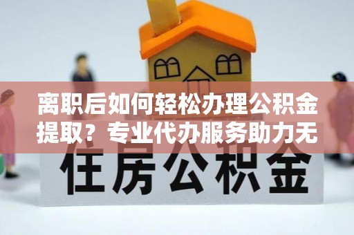 木里离职后如何轻松办理公积金提取？专业代办服务助力无忧