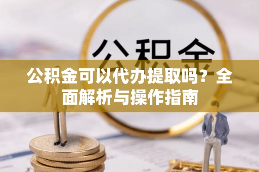 木里公积金可以代办提取吗？全面解析与操作指南