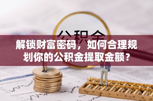 木里解锁财富密码，如何合理规划你的公积金提取金额？
